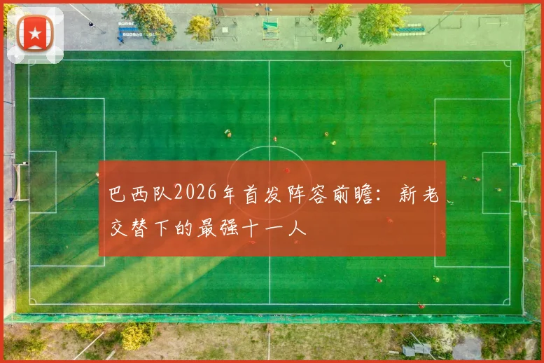 巴西队2026年首发阵容前瞻：新老交替下的最强十一人