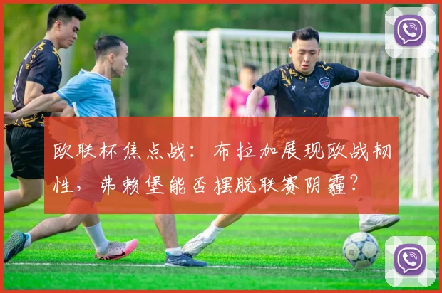 欧联杯焦点战:布拉加展现欧战韧性,弗赖堡能否摆脱联赛阴霾?