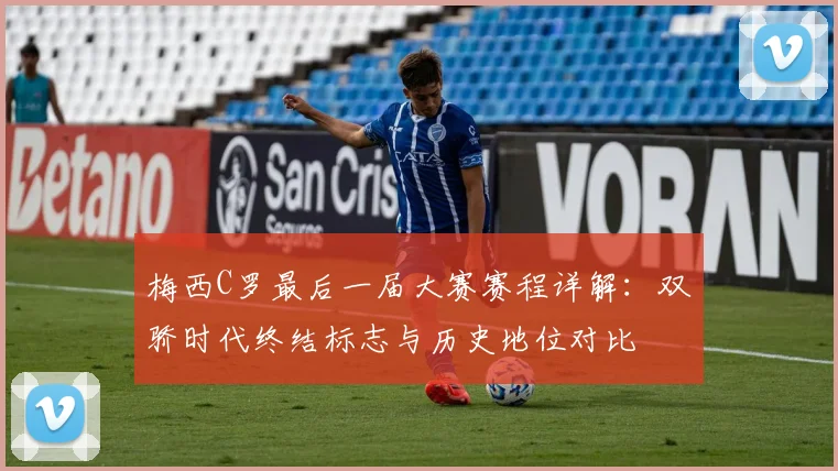 梅西C罗最后一届大赛赛程详解：双骄时代终结标志与历史地位对比