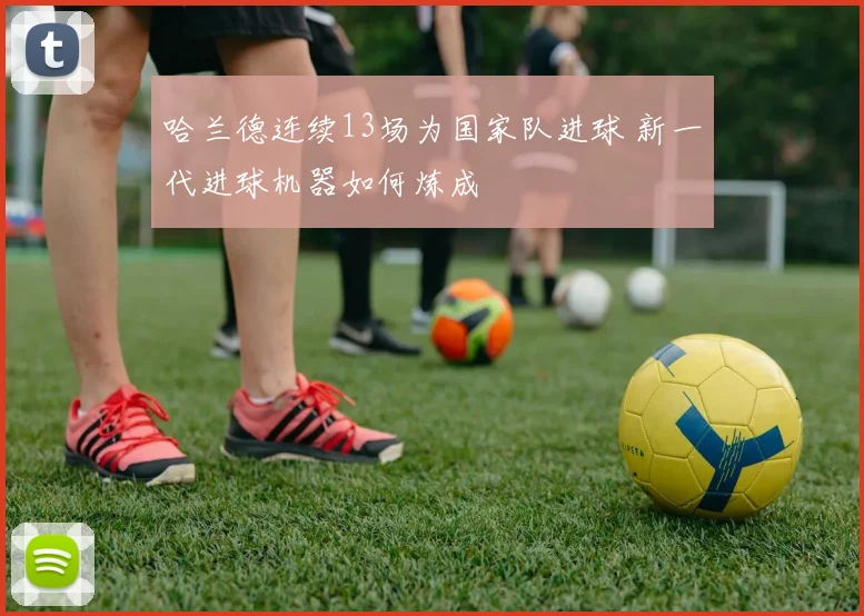 哈兰德连续13场为国家队进球 新一代进球机器如何炼成