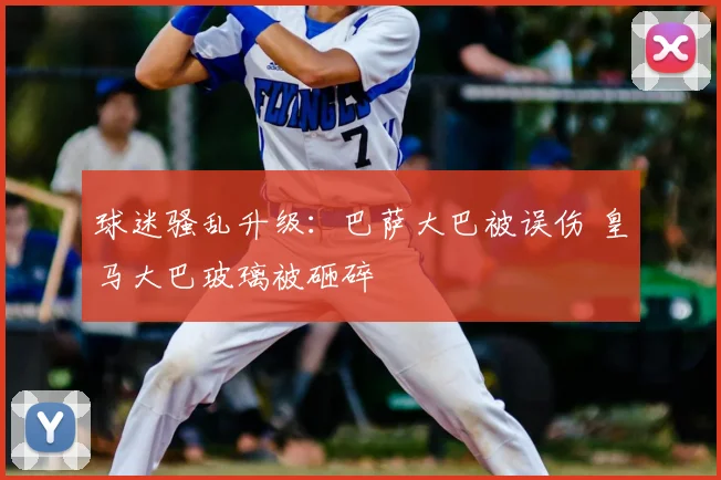 球迷骚乱升级:巴萨大巴被误伤 皇马大巴玻璃被砸碎
