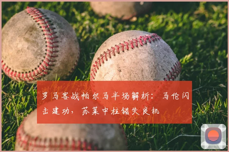 罗马客战帕尔马半场解析:马伦闪击建功,苏莱中柱错失良机