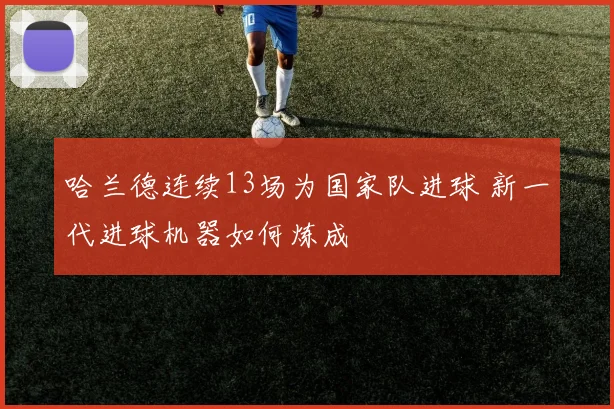 哈兰德连续13场为国家队进球 新一代进球机器如何炼成