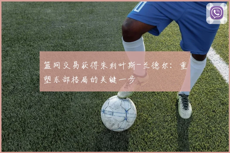 篮网交易获得朱利叶斯-兰德尔:重塑东部格局的关键一步