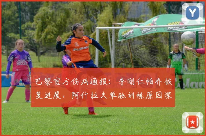巴黎官方伤病通报：李刚仁帕乔恢复进展，阿什拉夫单独训练原因深度解析