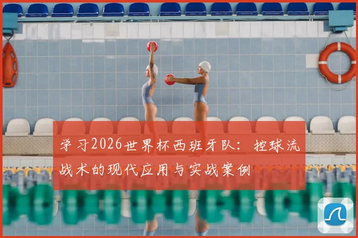 学习2026世界杯西班牙队:控球流战术的现代应用与实战案例