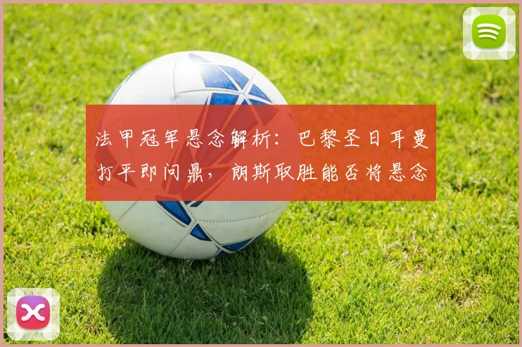 法甲冠军悬念解析:巴黎圣日耳曼打平即问鼎,朗斯取胜能否将悬念保留至末轮?
