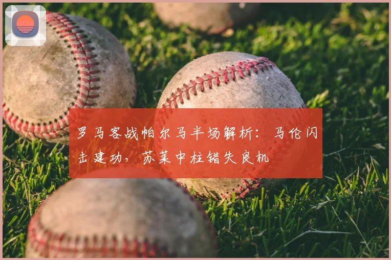 罗马客战帕尔马半场解析:马伦闪击建功,苏莱中柱错失良机