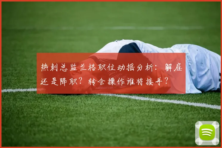 热刺总监兰格职位动摇分析：解雇还是降职？转会操作谁将接手？