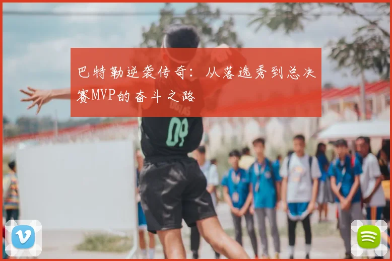 巴特勒逆袭传奇：从落选秀到总决赛MVP的奋斗之路