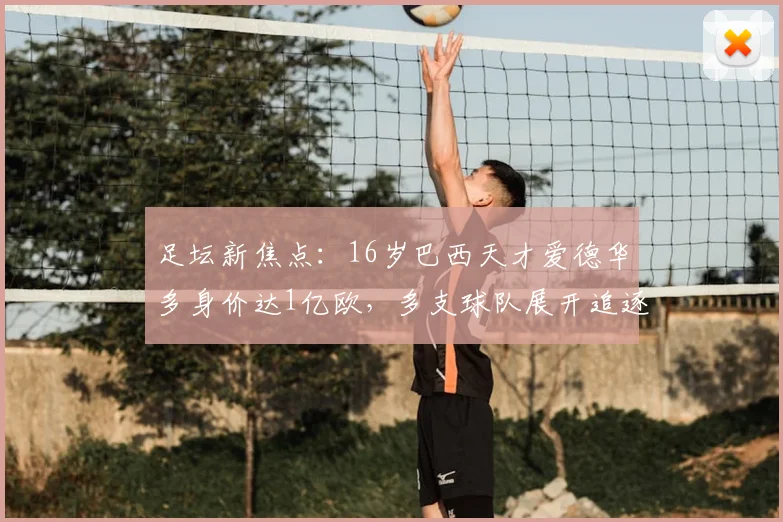 足坛新焦点:16岁巴西天才爱德华多身价达1亿欧,多支球队展开追逐