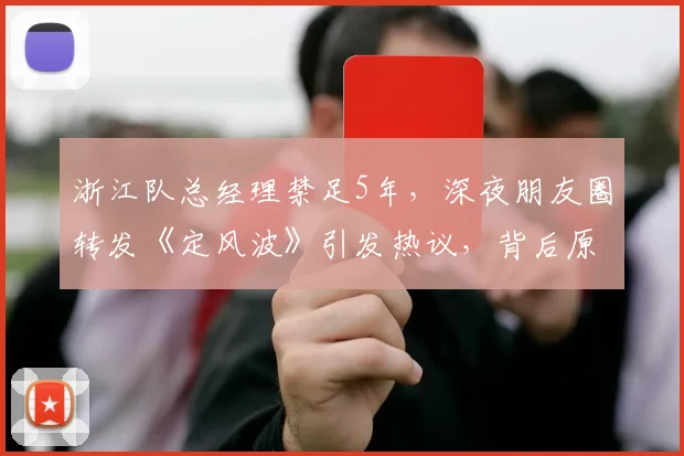 浙江队总经理禁足5年，深夜朋友圈转发《定风波》引发热议，背后原因深度解读