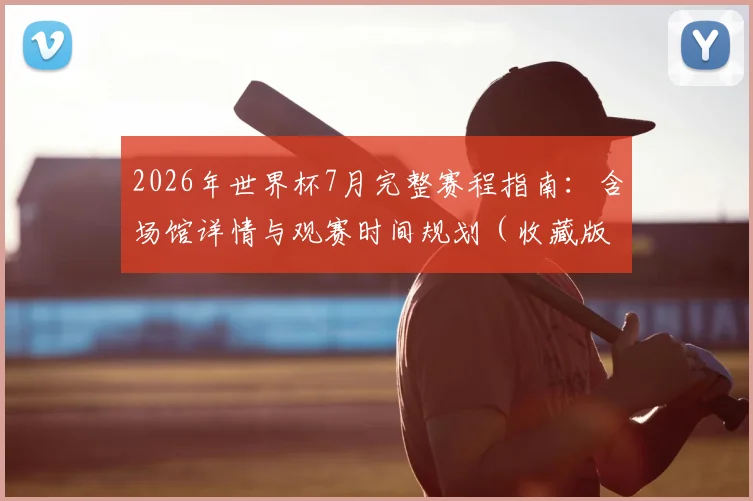 2026年世界杯7月完整赛程指南：含场馆详情与观赛时间规划（收藏版）