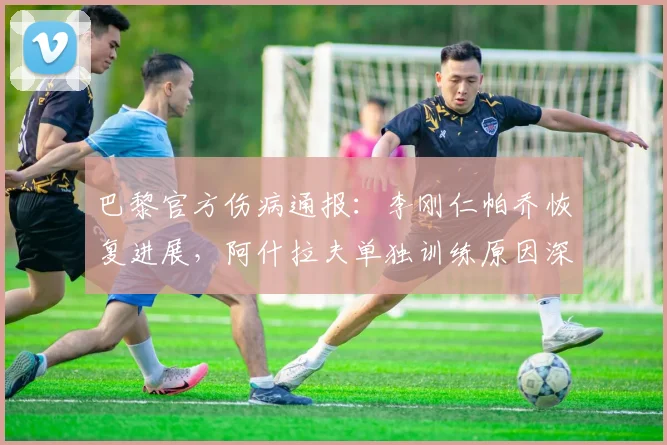 巴黎官方伤病通报:李刚仁帕乔恢复进展,阿什拉夫单独训练原因深度解析