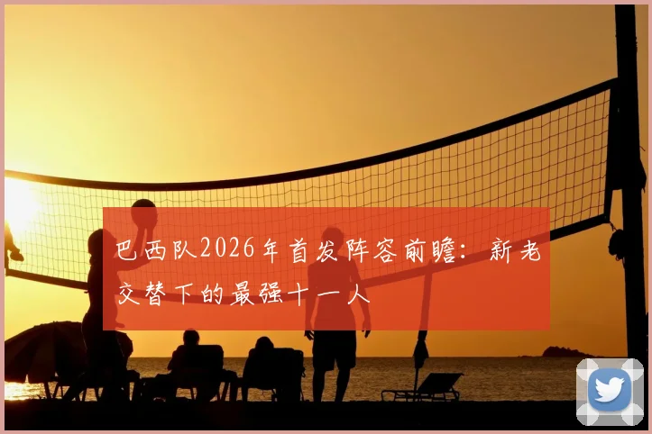 巴西队2026年首发阵容前瞻:新老交替下的最强十一人