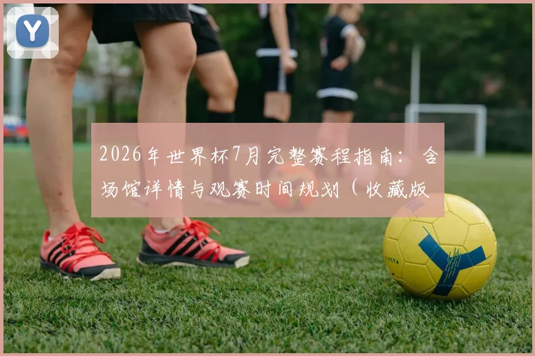 2026年世界杯7月完整赛程指南:含场馆详情与观赛时间规划(收藏版)