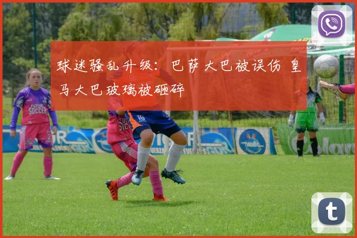 球迷骚乱升级:巴萨大巴被误伤 皇马大巴玻璃被砸碎