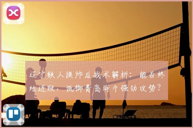 辽宁铁人换帅后战术解析:能否终结连败,抵御青岛海牛强劲攻势?