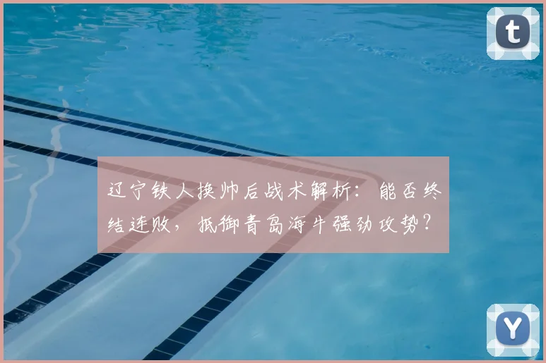 辽宁铁人换帅后战术解析：能否终结连败，抵御青岛海牛强劲攻势？