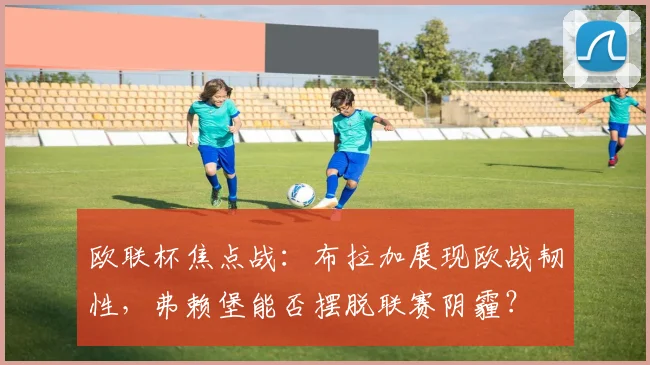 欧联杯焦点战:布拉加展现欧战韧性,弗赖堡能否摆脱联赛阴霾?